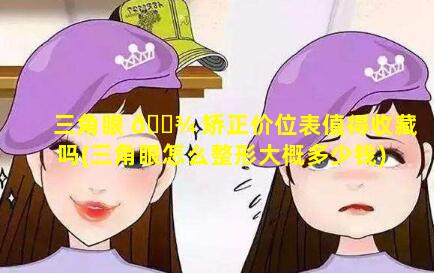 三角眼 🌾 矫正价位表值得收藏吗(三角眼怎么整形大概多少钱)